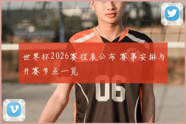 世界杯2026赛程表公布 赛事安排与开赛节点一览