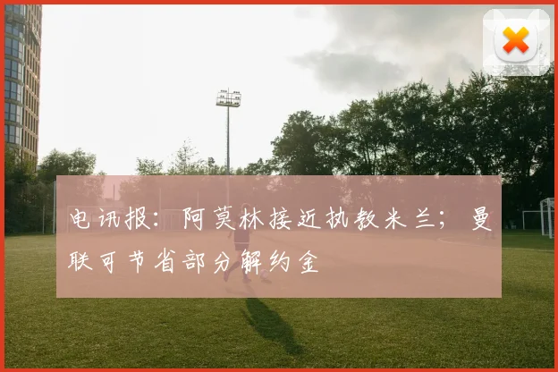 电讯报:阿莫林接近执教米兰;曼联可节省部分解约金
