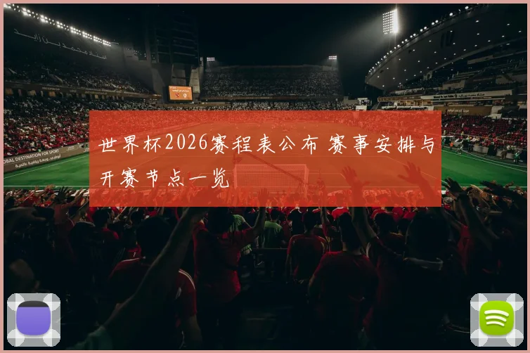 世界杯2026赛程表公布 赛事安排与开赛节点一览