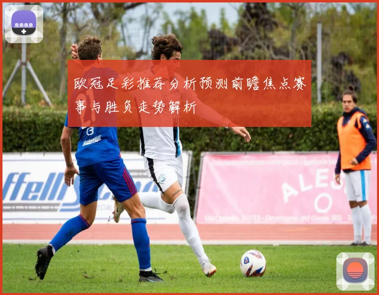 欧冠足彩推荐分析预测前瞻焦点赛事与胜负走势解析