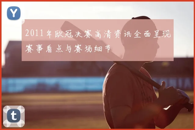 2011年欧冠决赛高清资讯全面呈现赛事看点与赛场细节