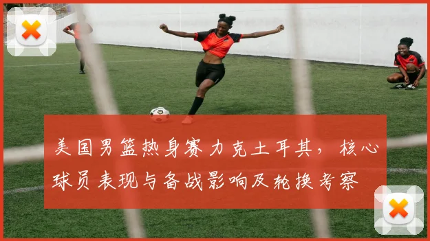 美国男篮热身赛力克土耳其，核心球员表现与备战影响及轮换考察