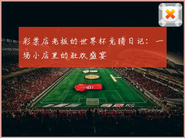 彩票店老板的世界杯竞猜日记：一场小店里的狂欢盛宴