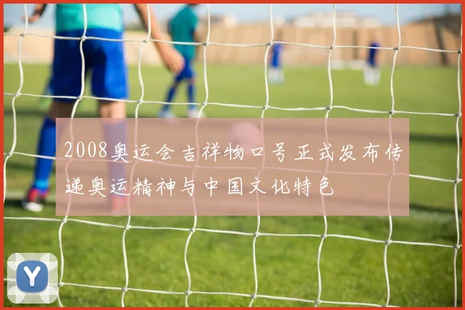 2008奥运会吉祥物口号正式发布传递奥运精神与中国文化特色
