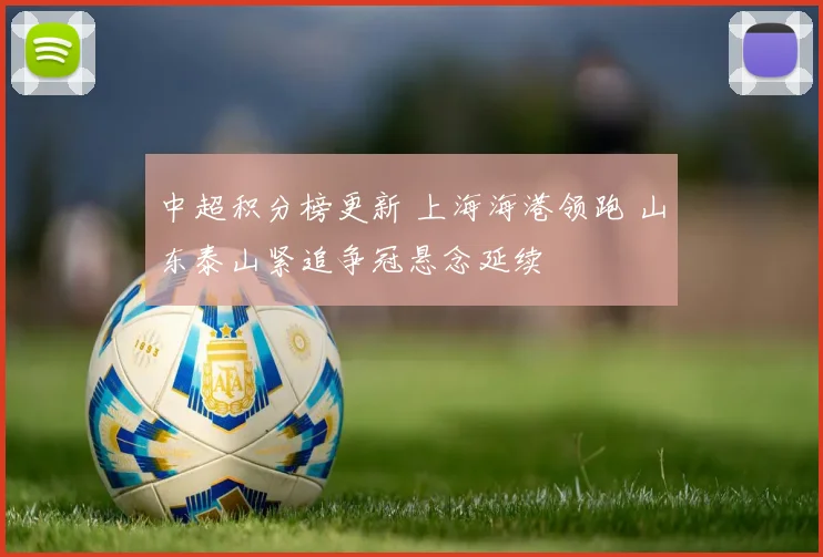 中超积分榜更新 上海海港领跑 山东泰山紧追争冠悬念延续