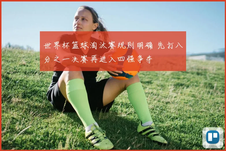 世界杯篮球淘汰赛规则明确 先打八分之一决赛再进入四强争夺